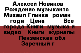 Алексей Новиков “Рождение музыканта“ (Михаил Глинка) роман 1950 года › Цена ­ 250 - Все города Книги, музыка и видео » Книги, журналы   . Пензенская обл.,Заречный г.